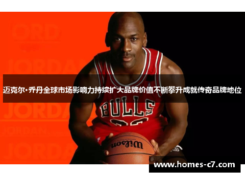 迈克尔·乔丹全球市场影响力持续扩大品牌价值不断攀升成就传奇品牌地位