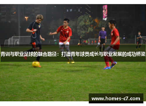 青训与职业足球的融合路径：打造青年球员成长与职业发展的成功桥梁
