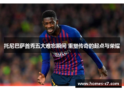 托尼巴萨首秀五大难忘瞬间 重塑传奇的起点与荣耀