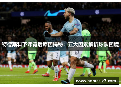 特德斯科下课背后原因揭秘：五大因素解析球队困境